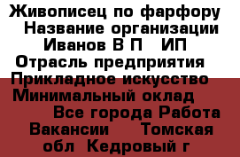 Живописец по фарфору › Название организации ­ Иванов В.П., ИП › Отрасль предприятия ­ Прикладное искусство › Минимальный оклад ­ 30 000 - Все города Работа » Вакансии   . Томская обл.,Кедровый г.